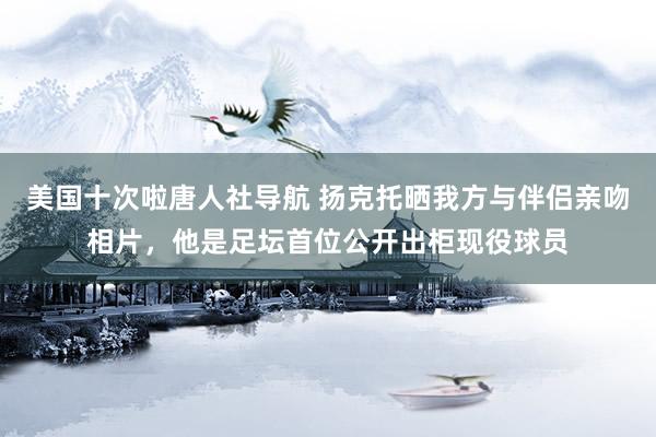 美国十次啦唐人社导航 扬克托晒我方与伴侣亲吻相片，他是足坛首位公开出柜现役球员