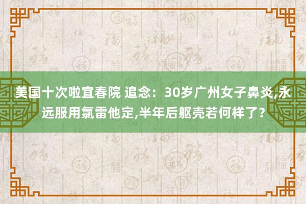 美国十次啦宜春院 追念：30岁广州女子鼻炎,永远服用氯雷他定,半年后躯壳若何样了？