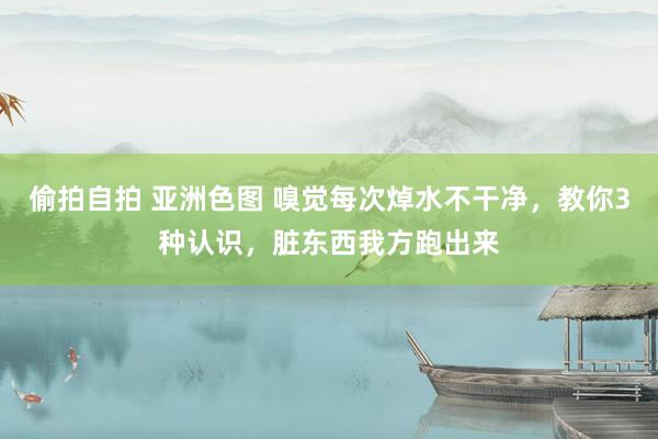 偷拍自拍 亚洲色图 嗅觉每次焯水不干净，教你3种认识，脏东西我方跑出来
