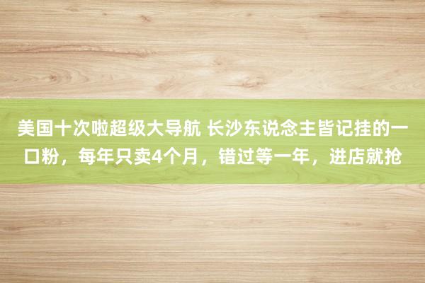 美国十次啦超级大导航 长沙东说念主皆记挂的一口粉，每年只卖4个月，错过等一年，进店就抢