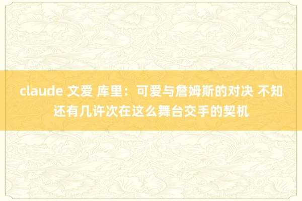 claude 文爱 库里：可爱与詹姆斯的对决 不知还有几许次在这么舞台交手的契机