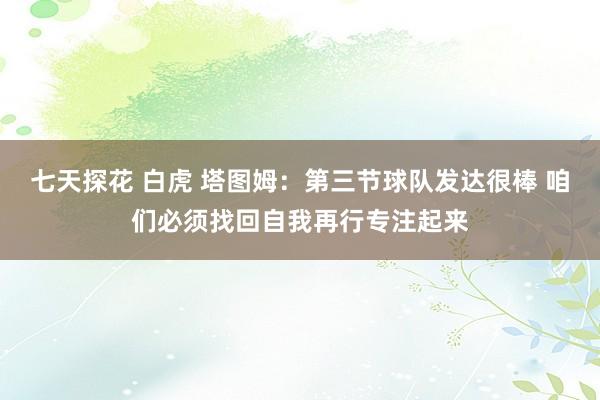 七天探花 白虎 塔图姆：第三节球队发达很棒 咱们必须找回自我再行专注起来