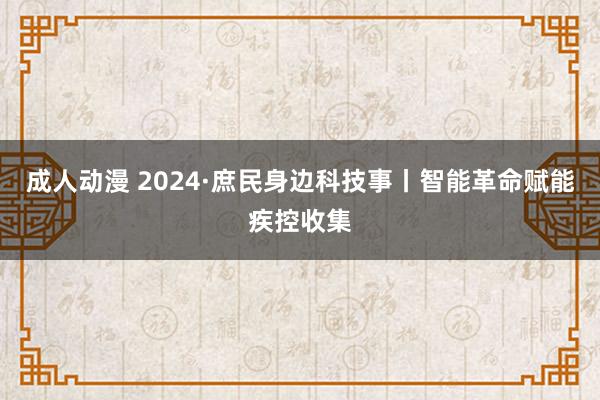 成人动漫 2024·庶民身边科技事丨智能革命赋能疾控收集