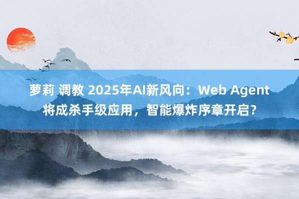 萝莉 调教 2025年AI新风向：Web Agent将成杀手级应用，智能爆炸序章开启？