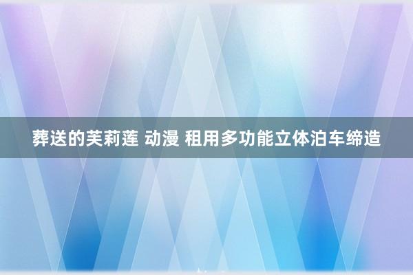 葬送的芙莉莲 动漫 租用多功能立体泊车缔造