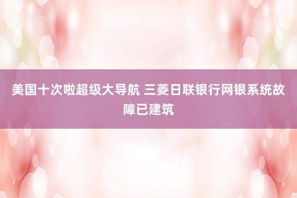 美国十次啦超级大导航 三菱日联银行网银系统故障已建筑