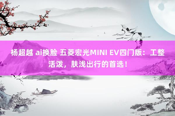 杨超越 ai换脸 五菱宏光MINI EV四门版：工整活泼，肤浅出行的首选！