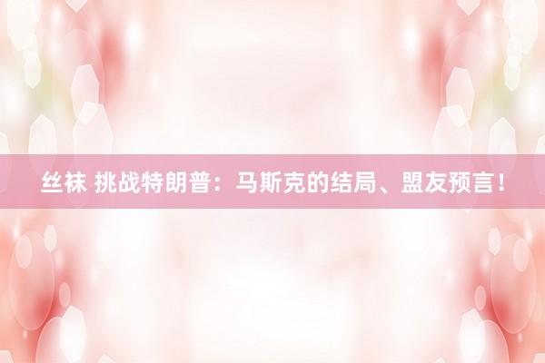 丝袜 挑战特朗普：马斯克的结局、盟友预言！