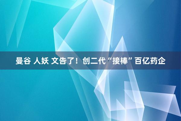 曼谷 人妖 文告了！创二代“接棒”百亿药企