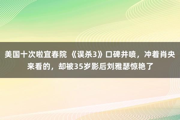 美国十次啦宜春院 《误杀3》口碑井喷，冲着肖央来看的，却被35岁影后刘雅瑟惊艳了