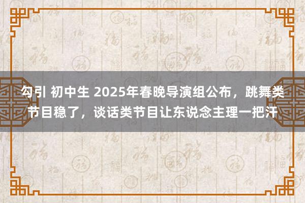 勾引 初中生 2025年春晚导演组公布，跳舞类节目稳了，谈话类节目让东说念主理一把汗