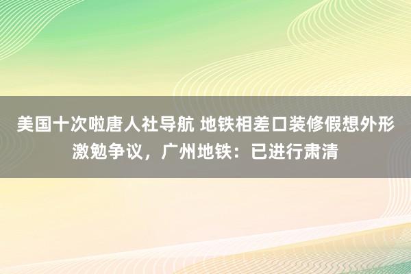 美国十次啦唐人社导航 地铁相差口装修假想外形激勉争议，广州地铁：已进行肃清