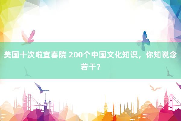 美国十次啦宜春院 200个中国文化知识，你知说念若干？