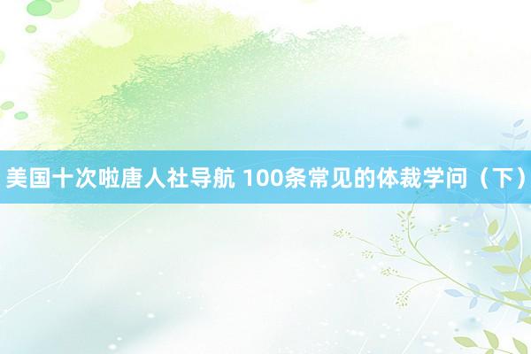 美国十次啦唐人社导航 100条常见的体裁学问（下）