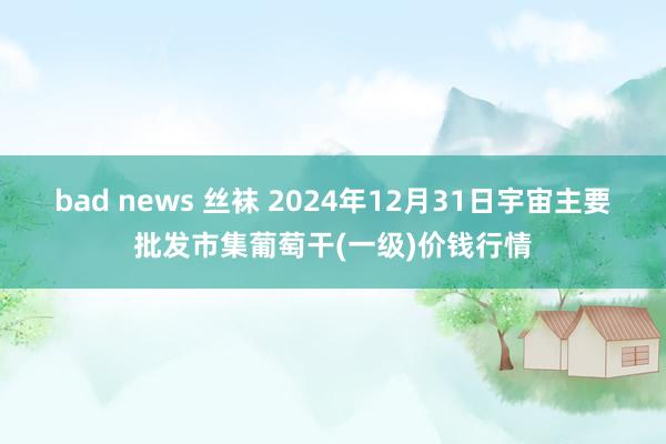 bad news 丝袜 2024年12月31日宇宙主要批发市集葡萄干(一级)价钱行情