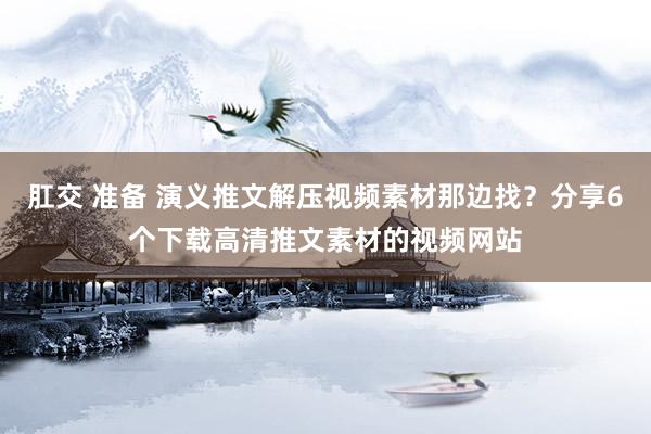 肛交 准备 演义推文解压视频素材那边找？分享6个下载高清推文素材的视频网站