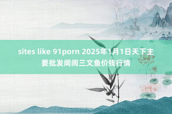 sites like 91porn 2025年1月1日天下主要批发阛阓三文鱼价钱行情