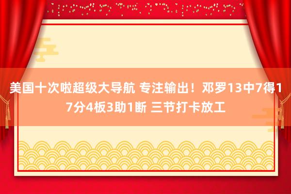 美国十次啦超级大导航 专注输出！邓罗13中7得17分4板3助1断 三节打卡放工