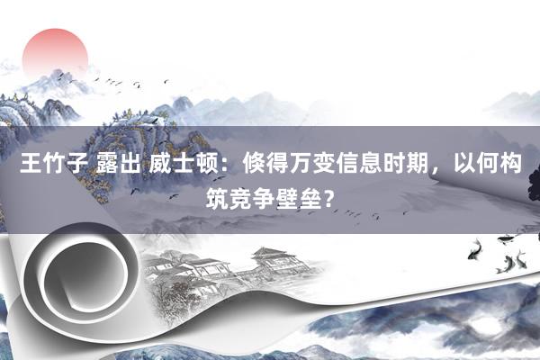 王竹子 露出 威士顿：倏得万变信息时期，以何构筑竞争壁垒？