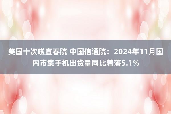 美国十次啦宜春院 中国信通院：2024年11月国内市集手机出货量同比着落5.1%
