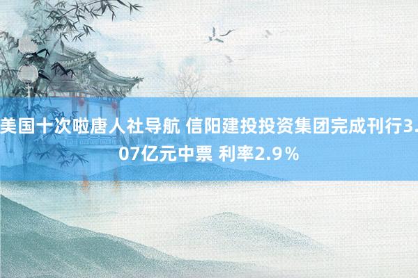 美国十次啦唐人社导航 信阳建投投资集团完成刊行3.07亿元中票 利率2.9％