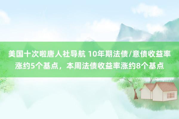 美国十次啦唐人社导航 10年期法债/意债收益率涨约5个基点，本周法债收益率涨约8个基点