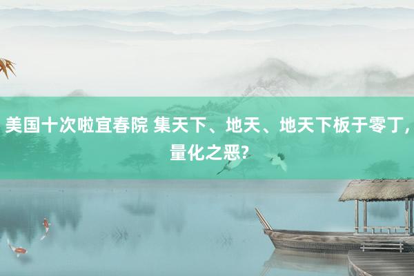 美国十次啦宜春院 集天下、地天、地天下板于零丁, 量化之恶?