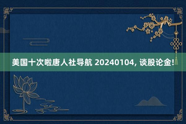 美国十次啦唐人社导航 20240104, 谈股论金!