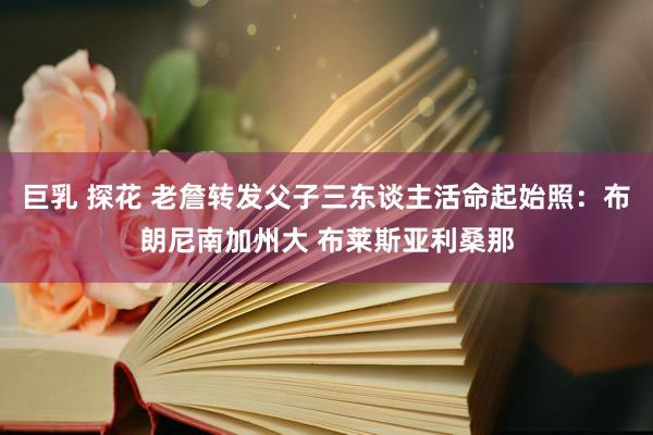 巨乳 探花 老詹转发父子三东谈主活命起始照：布朗尼南加州大 布莱斯亚利桑那