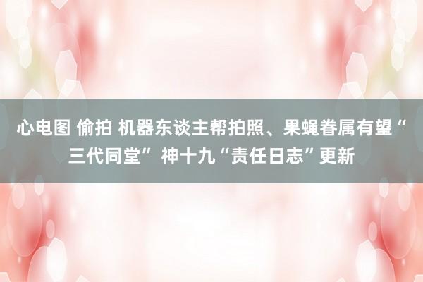 心电图 偷拍 机器东谈主帮拍照、果蝇眷属有望“三代同堂” 神十九“责任日志”更新