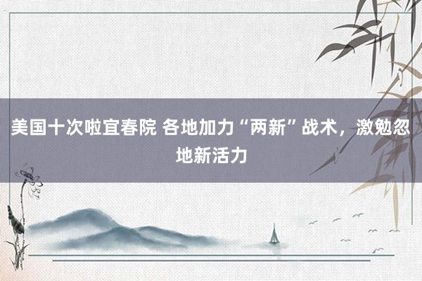 美国十次啦宜春院 各地加力“两新”战术，激勉忽地新活力