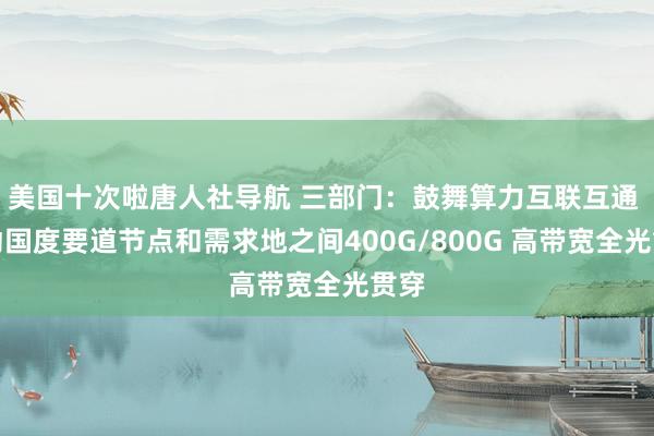 美国十次啦唐人社导航 三部门：鼓舞算力互联互通 推动国度要道节点和需求地之间400G/800G 高带宽全光贯穿