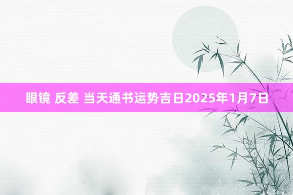 眼镜 反差 当天通书运势吉日2025年1月7日