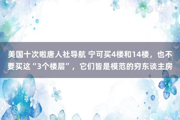 美国十次啦唐人社导航 宁可买4楼和14楼，也不要买这“3个楼层”，它们皆是模范的穷东谈主房