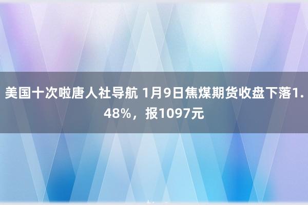 美国十次啦唐人社导航 1月9日焦煤期货收盘下落1.48%，报1097元