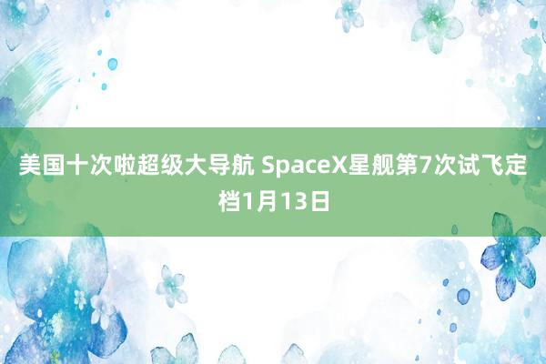 美国十次啦超级大导航 SpaceX星舰第7次试飞定档1月13日