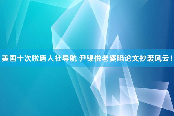 美国十次啦唐人社导航 尹锡悦老婆陷论文抄袭风云！
