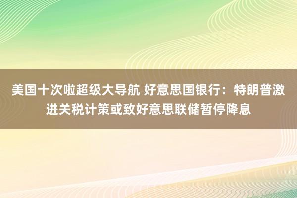 美国十次啦超级大导航 好意思国银行：特朗普激进关税计策或致好意思联储暂停降息