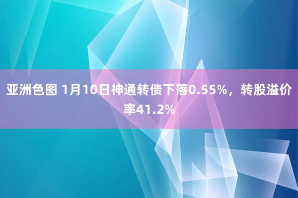 亚洲色图 1月10日神通转债下落0.55%，转股溢价率41.2%