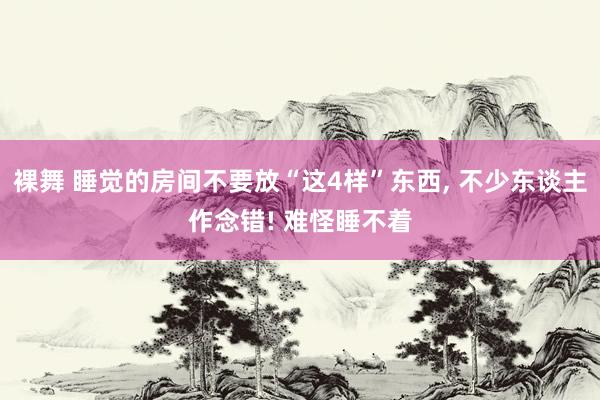 裸舞 睡觉的房间不要放“这4样”东西, 不少东谈主作念错! 难怪睡不着