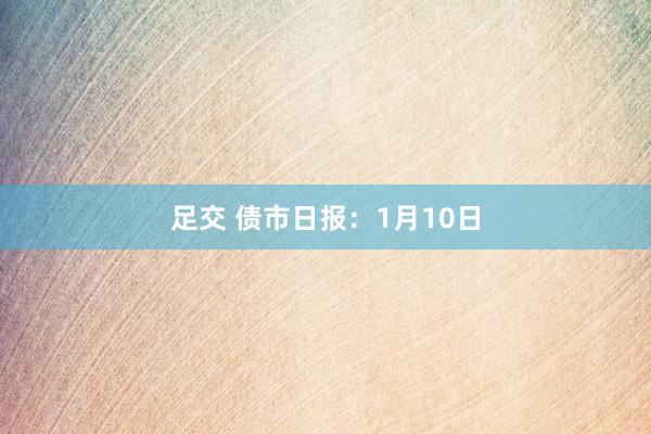 足交 债市日报：1月10日