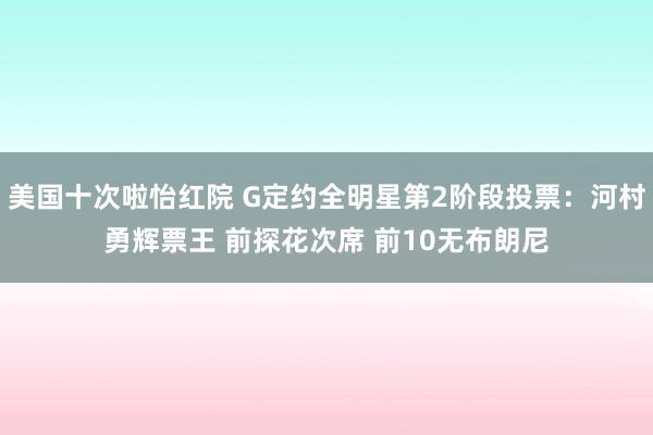 美国十次啦怡红院 G定约全明星第2阶段投票：河村勇辉票王 前探花次席 前10无布朗尼
