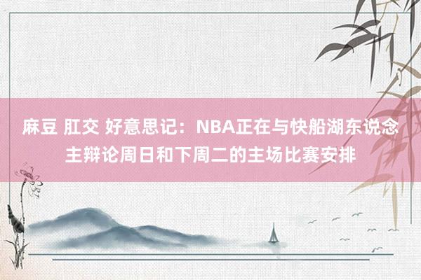 麻豆 肛交 好意思记：NBA正在与快船湖东说念主辩论周日和下周二的主场比赛安排