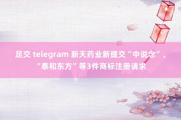 足交 telegram 新天药业新提交“中说念”、“泰和东方”等3件商标注册请求