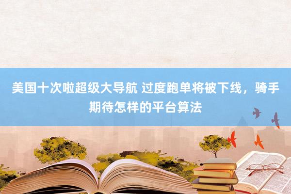 美国十次啦超级大导航 过度跑单将被下线，骑手期待怎样的平台算法