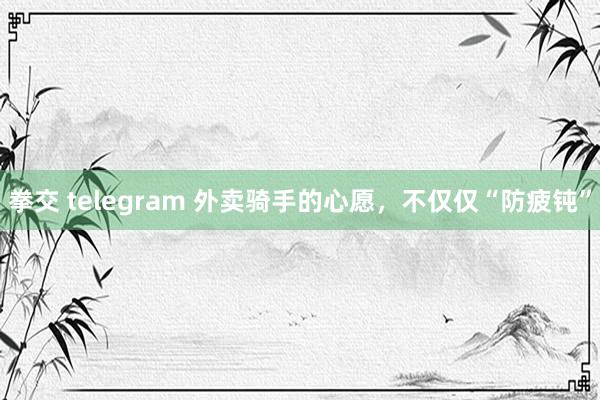 拳交 telegram 外卖骑手的心愿，不仅仅“防疲钝”