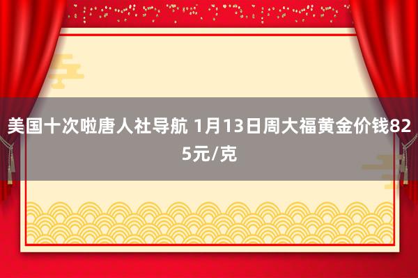 美国十次啦唐人社导航 1月13日周大福黄金价钱825元/克