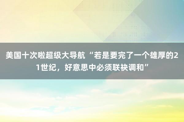 美国十次啦超级大导航 “若是要完了一个雄厚的21世纪，好意思中必须联袂调和”