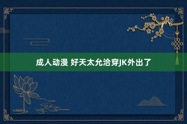 成人动漫 好天太允洽穿JK外出了