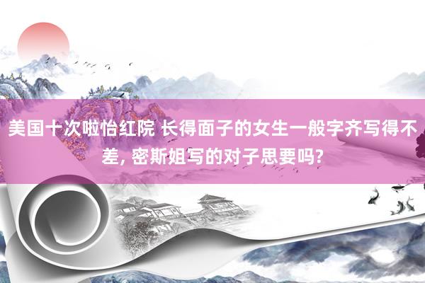 美国十次啦怡红院 长得面子的女生一般字齐写得不差, 密斯姐写的对子思要吗?